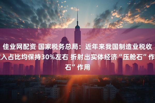 佳业网配资 国家税务总局：近年来我国制造业税收收入占比均保持30%左右 折射出实体经济“压舱石”作用