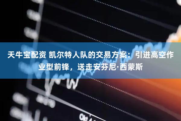 天牛宝配资 凯尔特人队的交易方案：引进高空作业型前锋，送走安芬尼·西蒙斯