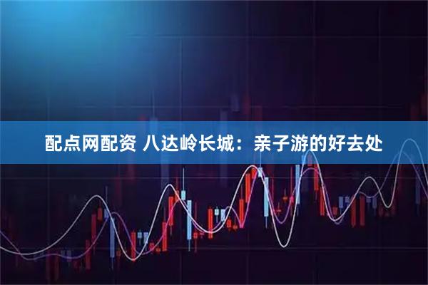配点网配资 八达岭长城：亲子游的好去处