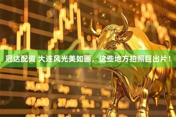 冠达配资 大连风光美如画，这些地方拍照巨出片！
