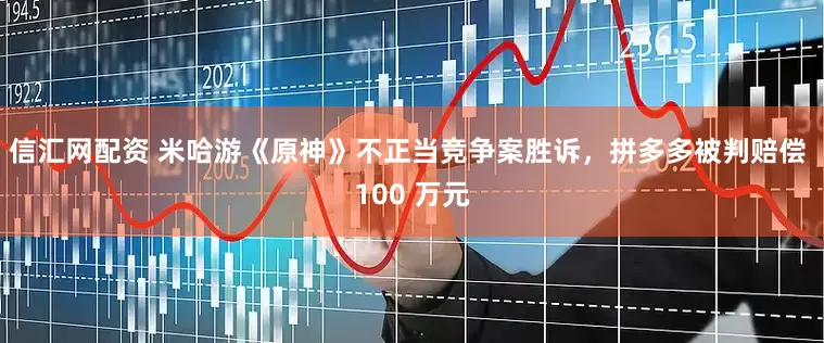 信汇网配资 米哈游《原神》不正当竞争案胜诉，拼多多被判赔偿 100 万元