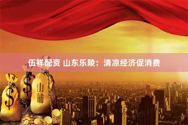 伍祥配资 山东乐陵：清凉经济促消费