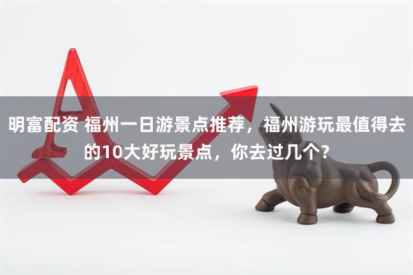 明富配资 福州一日游景点推荐，福州游玩最值得去的10大好玩景点，你去过几个？