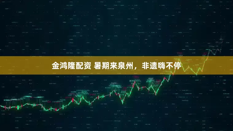 金鸿隆配资 暑期来泉州，非遗嗨不停