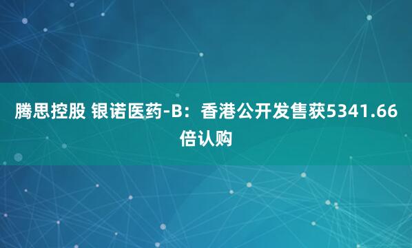 腾思控股 银诺医药-B：香港公开发售获5341.66倍认购
