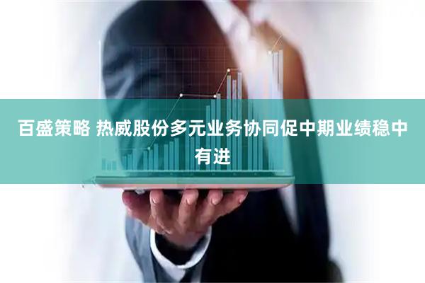 百盛策略 热威股份多元业务协同促中期业绩稳中有进