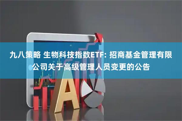 九八策略 生物科技指数ETF: 招商基金管理有限公司关于高级管理人员变更的公告