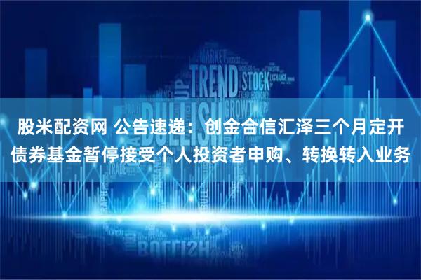 股米配资网 公告速递：创金合信汇泽三个月定开债券基金暂停接受个人投资者申购、转换转入业务
