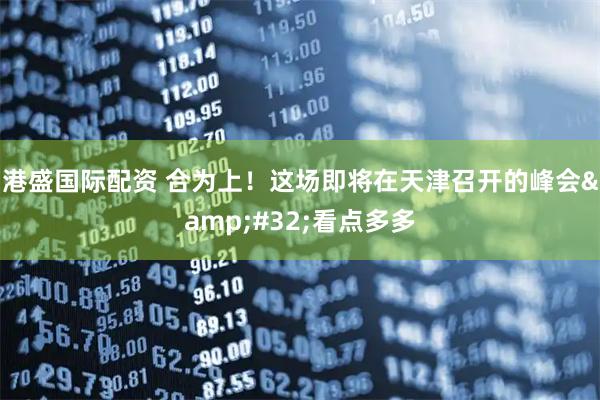 港盛国际配资 合为上！这场即将在天津召开的峰会&#32;看点多多
