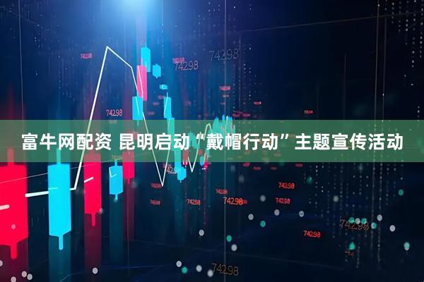 富牛网配资 昆明启动“戴帽行动”主题宣传活动