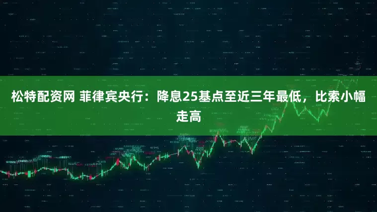 松特配资网 菲律宾央行：降息25基点至近三年最低，比索小幅走高