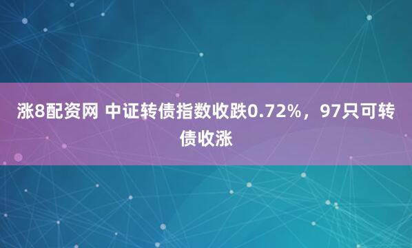 涨8配资网 中证转债指数收跌0.72%，97只可转债收涨