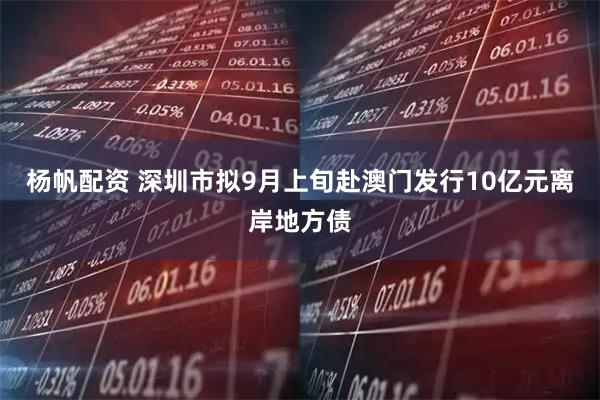 杨帆配资 深圳市拟9月上旬赴澳门发行10亿元离岸地方债