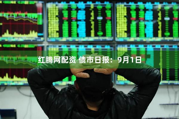 红腾网配资 债市日报：9月1日