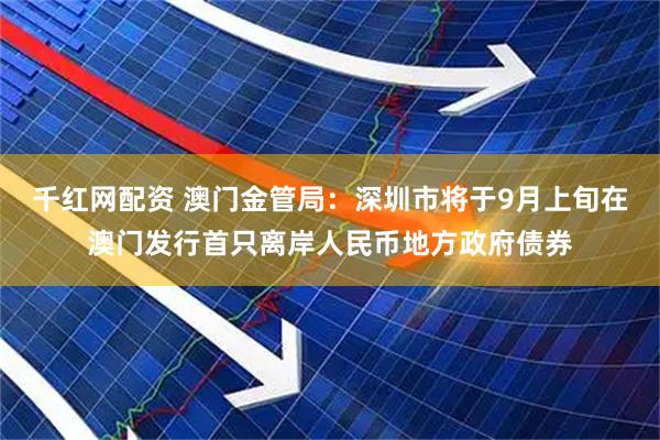 千红网配资 澳门金管局：深圳市将于9月上旬在澳门发行首只离岸人民币地方政府债券