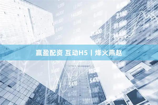 赢盈配资 互动H5丨烽火燕赵