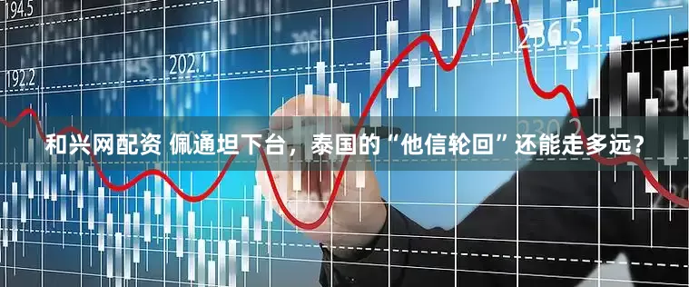 和兴网配资 佩通坦下台，泰国的“他信轮回”还能走多远？