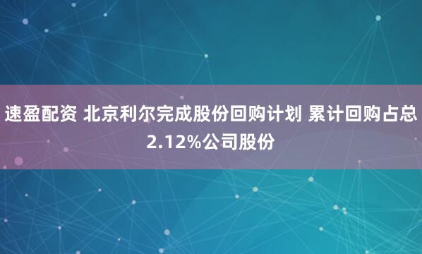 速盈配资 北京利尔完成股份回购计划 累计回购占总2.12%公司股份