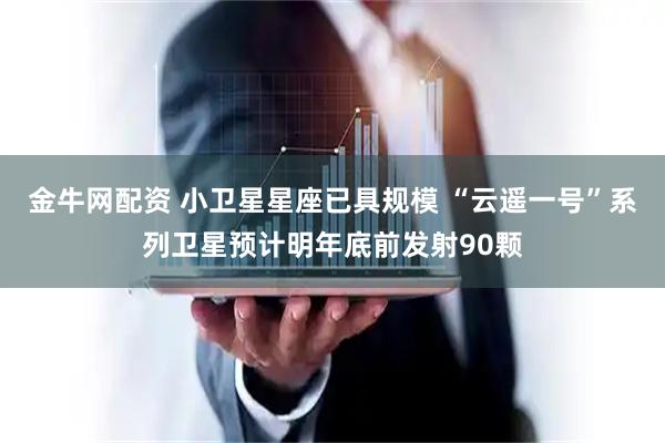 金牛网配资 小卫星星座已具规模 “云遥一号”系列卫星预计明年底前发射90颗