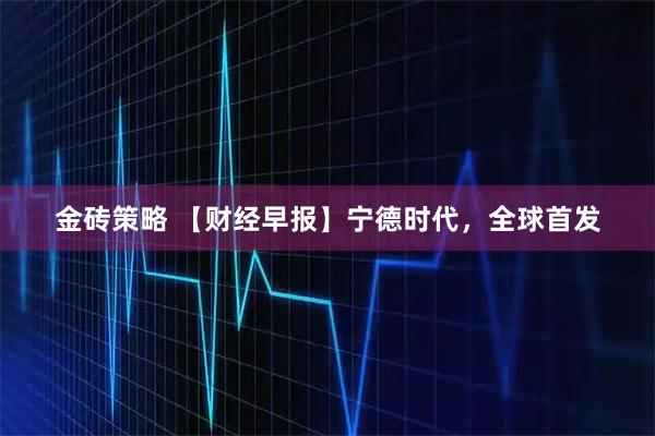 金砖策略 【财经早报】宁德时代，全球首发