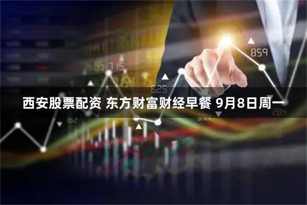 西安股票配资 东方财富财经早餐 9月8日周一