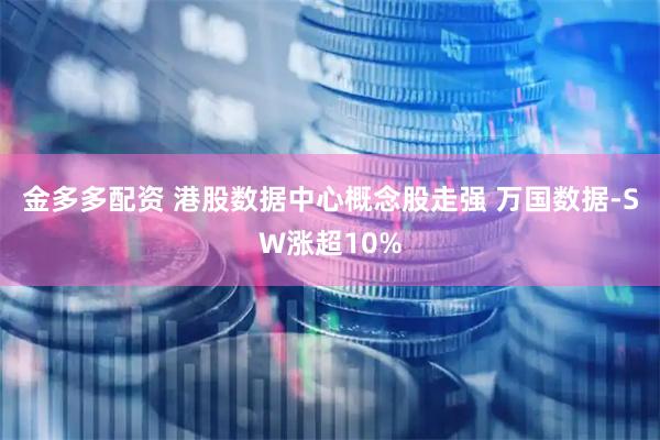 金多多配资 港股数据中心概念股走强 万国数据-SW涨超10%