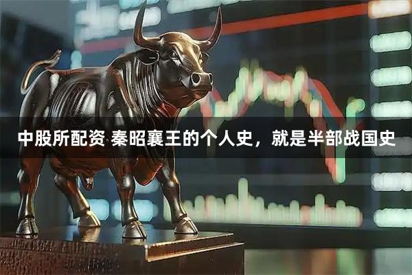 中股所配资 秦昭襄王的个人史，就是半部战国史