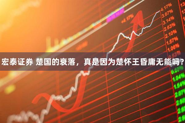 宏泰证券 楚国的衰落，真是因为楚怀王昏庸无能吗？