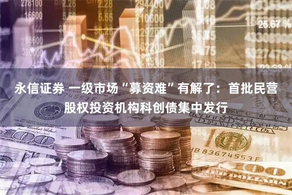 永信证券 一级市场“募资难”有解了：首批民营股权投资机构科创债集中发行