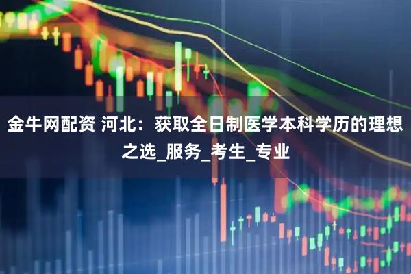 金牛网配资 河北：获取全日制医学本科学历的理想之选_服务_考生_专业