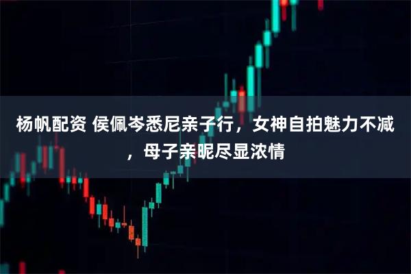 杨帆配资 侯佩岑悉尼亲子行，女神自拍魅力不减，母子亲昵尽显浓情