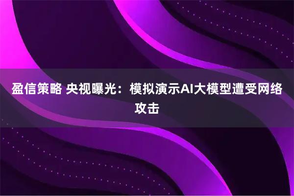 盈信策略 央视曝光：模拟演示AI大模型遭受网络攻击