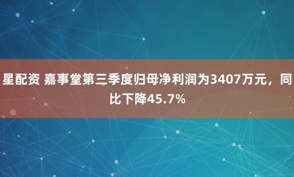 星配资 嘉事堂第三季度归母净利润为3407万元，同比下降45.7%