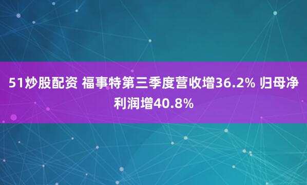 51炒股配资 福事特第三季度营收增36.2% 归母净利润增40.8%