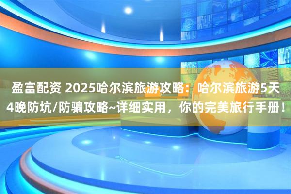 盈富配资 2025哈尔滨旅游攻略：哈尔滨旅游5天4晚防坑/防骗攻略~详细实用，你的完美旅行手册！
