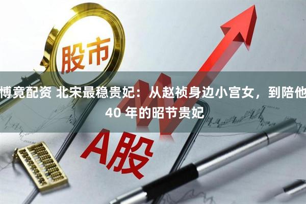 博竟配资 北宋最稳贵妃：从赵祯身边小宫女，到陪他 40 年的昭节贵妃