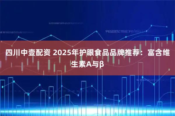 四川中壹配资 2025年护眼食品品牌推荐：富含维生素A与β