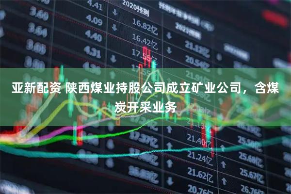 亚新配资 陕西煤业持股公司成立矿业公司，含煤炭开采业务