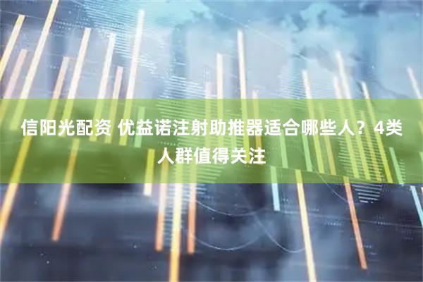 信阳光配资 优益诺注射助推器适合哪些人？4类人群值得关注