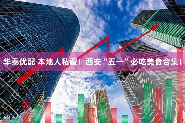 华泰优配 本地人私藏！西安“五一”必吃美食合集！