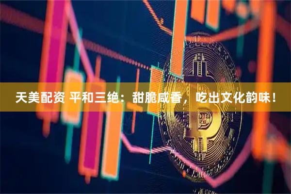天美配资 平和三绝：甜脆咸香，吃出文化韵味！