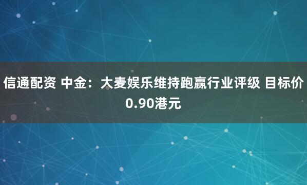 信通配资 中金：大麦娱乐维持跑赢行业评级 目标价0.90港元